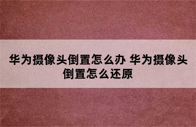 华为摄像头倒置怎么办 华为摄像头倒置怎么还原